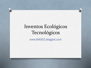 Inventos Ecológicos
Tecnológicos
www.B4002.blogpot.com

 