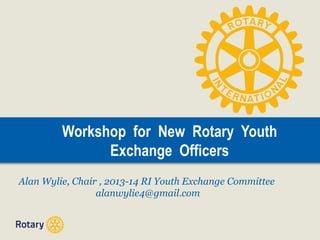 Workshop for New Rotary Youth
Exchange Officers
Alan Wylie, Chair , 2013-14 RI Youth Exchange Committee
alanwylie4@gmail.com
 