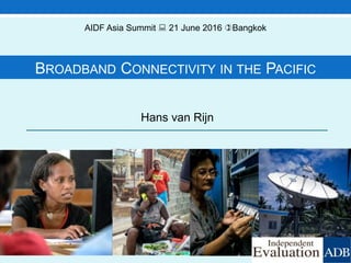 BROADBAND CONNECTIVITY IN THE PACIFIC
Hans van Rijn
AIDF Asia Summit  21 June 2016 Bangkok
 