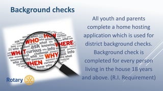 All youth and parents
complete a home hosting
application which is used for
district background checks.
Background check is
completed for every person
living in the house 18 years
and above. (R.I. Requirement)
Background checks
 