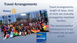 Travel arrangements,
length of stays, time
of visits are mutually
arranged by matched
families.
The recommended
minimum is a three
(3)-week stay by each
youth.
Travel Arrangements
 