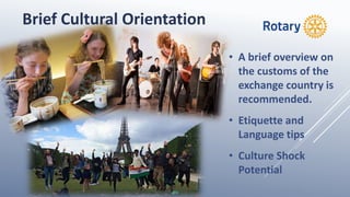 • A brief overview on
the customs of the
exchange country is
recommended.
• Etiquette and
Language tips
• Culture Shock
Potential
Brief Cultural Orientation
 