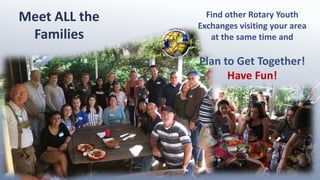 Meet ALL the
Families
Find other Rotary Youth
Exchanges visiting your area
at the same time and
Plan to Get Together!
Have Fun!
 