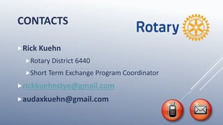 CONTACTS
Rick Kuehn
Rotary District 6440
Short Term Exchange Program Coordinator
rickkuehnstye@gmail.com
audaxkuehn@gmail.com
 