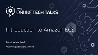© 2020, Amazon Web Services, Inc. or its Affiliates.
Introduction to Amazon ECS
Fabrizio Manfredi
AWS Principal Solutions Architect
 