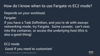 © 2020, Amazon Web Services, Inc. or its Affiliates. All rights reserved.
How do I know when to use Fargate vs EC2 mode?
D...