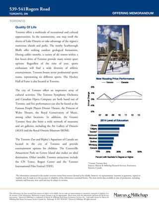 OFFERING MEMORANDUM
539-541Rogers Road
TORONTO, ON
The information contained in the market overview comes from sources deemed to be reliable, however, no representation, warranty or guarantee, express or
implied, may be made as to the accuracy or reliability of the information contained herein. The most timely data available at time of production, including
estimates and forecasts, were used and may be subject to revision.
Quality Of Life
Toronto offers a multitude of recreational and cultural
opportunities. In the summertime, one may stroll the
shores of Lake Ontario or take advantage of the region’s
numerous islands and parks. The nearby Scarborough
Bluffs offer striking outdoor geological formations.
During colder months, a variety of ski resorts within a
few hours drive of Toronto provide many winter sport
options. Regardless of the time of year, sports
enthusiasts will find a wide diversity of athletic
entertainment. Toronto boasts seven professional sports
teams, representing six different sports. The Hockey
Hall of Fame is also located in Toronto.
The city of Toronto offers an impressive array of
cultural activities. The Toronto Symphony Orchestra
and Canadian Opera Company are both based out of
Toronto, and live performances can also be found at the
Famous People Players Dinner Theatre, the Princess of
Wales Theatre, the Royal Conservatory of Music,
among other locations. In addition, the Greater
Toronto Area also hosts a wide network of museums
and art galleries, including the Art Gallery of Ontario
(AGO) and the Royal Ontario Museum (ROM).
The Toronto Zoo and Ripley’s Aquarium of Canada are
located in the city of Toronto and provide
entertainment options for children. The Centreville
Amusement Park on Centre Island also makes an ideal
destination. Other notable Toronto attractions include
the CN Tower, Rogers Center and the Toronto
International Film Festival (TIFF).
* Greater Toronto Area
Sources: Marcus & Millichap Research Services, Environics,
Statistics Canada
This information has been secured from sources we believe to be reliable, but we make no representations or warranties, expressed or implied, as to
the accuracy of the information. References to square footage or age are approximate. Buyer must verify the information and bears all risk for any
inaccuracies. Marcus & Millichap is a trademark of Marcus & Millichap Real Estate Investment Services, Inc. Used under license by Marcus &
Millichap Real Estate Investment Services Canada Inc., Brokerage © 2015 W3010077 Marcus & Millichap. All rights reserved.
TORONTO
 