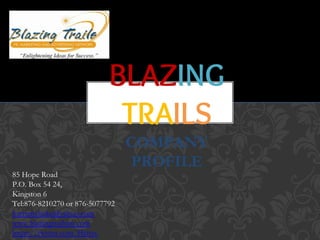 BLAZING
TRAILS
COMPANY
PROFILE
85 Hope Road
P.O. Box 54 24,
Kingston 6
Tel:876-8210270 or 876-5077792
harriettclarke@yahoo.com
www.blazingtrailsjm.com
https://twitter.com/Hattyc
 