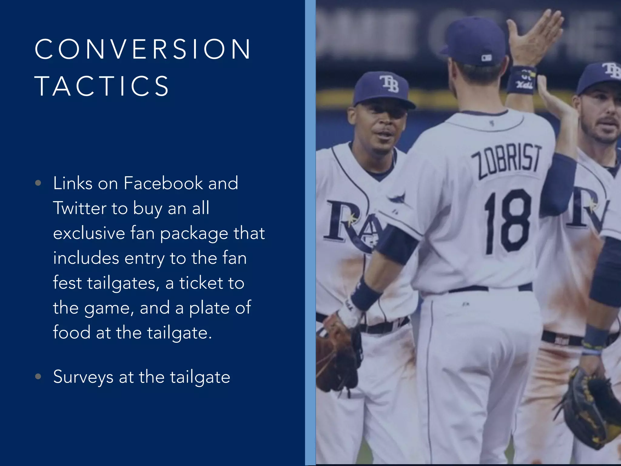 C O N V E R S I O N
TA C T I C S
• Links on Facebook and
Twitter to buy an all
exclusive fan package that
includes entry to the fan
fest tailgates, a ticket to
the game, and a plate of
food at the tailgate.
• Surveys at the tailgate
 