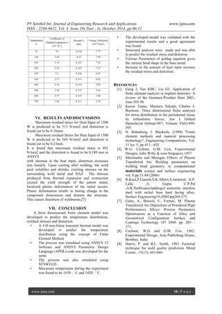 PV Senthiil Int. Journal of Engineering Research and Applications www.ijera.com
ISSN : 2248-9622, Vol. 4, Issue 10( Part - 4), October 2014, pp.06-11
www.ijera.com 10 | P a g e
VI. RESULTS AND DISCUSSIONS
Maximum residual stress for Heat Input of 1200
W is predicted to be 513 N/mm2 and distortion is
found out to be 0.16mm.
Maximum residual Stress for Heat Input of 1500
W is predicted to be 543 N/mm2 and distortion is
found out to be 0.23mm.
It is found that maximum residual stress is 491
N/mm2 and the distortion is found to be 0.189 mm in
ANSYS
with increase in the heat input, distortion increases
non linearly. Upon cooling after welding, the weld
pool solidifies and shrinks, exerting stresses on the
surrounding weld metal and HAZ. The stresses
produced from thermal expansion and contraction
exceed the yield strength of the parent metal,
localized plastic deformation of the metal occurs.
Plastic deformation results in lasting change in the
component dimensions and distorts the structure.
This causes distortion of weldments.[7]
VII. CONCLUSION
A three dimensional finite element model was
developed to predict the temperature distribution,
residual stresses and distortion.
• A 3-D non-linear transient thermal model was
developed to predict the temperature
distribution using the concept of Finite
Element Method.
• The process was simulated using ANSYS 12
Software and ANSYS Parametric Design
Language (APDL) code was developed for the
same.
• The process was also simulated using
SYSWELD.
• Maximum temperature during the experiment
was found to be 1650 C and 1420 C.
• The developed model was validated with the
experimental results and a good agreement
was found.
• Structural analysis were made and was able
to predict the residual stress and distotion.
• Various Parameters of goldag equation gives
the various bead shape in the base metal.
• Increase in the amount of heat input increses
the residual stress and distortion.
REFERENCES
[1] Geng J, Tan KBC, Liu GJ. Application of
finite element analysis in implant dentistry: A
review of the literature.Prosthet Dent 2001;
June 585-98
[2] Kazuo Tanne, Mamoru Sakuda, Charles J.
Burstone. Three dimensional finite analyses
for stress distribution in the periodontal tissue
by orthodontic forces. Am J Orthod
Dentofacial Orthop1987; Volume 92(6):499-
505
[3] N. Brännberg, J. Mackerle, (1994) "Finite
element methods and material processing
technology", Engineering Computations, Vol.
11 Iss: 5, pp.413 - 455
[4] W.G. Cochran, G.M. Cox, Experimental
Designs, John Willy & sons Singapore 1957
[5] Marimuthu and Murugan Effects of Plasma
Transferred Arc Welding parameters on
welding bead geometry, in computational
materials science and surface engineering
vol. 8 pp 51-88 (2006)
[6] R.Kaul,P.Ganesh,S.K.Albert,A.Jaishwal, N.P.
Lalla ,A. Gupta C.P.Pal
,A.K.NathLasercladdingof austenitic stainless
steel with nickel base hard facing alloy,
Surface Engineering19 (2003)pp269-273.
[7]. Gatto, A., Bassoli, E., Fornari, M. Plasma
Transferred Arc Deposition of Powdered High
Performances Alloys: Process Parameters
Optimisation as a Function of Alloy and
Geometrical Configuration Surface and
Coatings Technology 187 2004: pp. 265 –
271.
[8]. Cochran, W.G and G.M. Cox, 1962.
Experimental Design. Asia Publishing House,
Bombay, India
[9]. Harris, P. and B.L. Smith, 1983. Factorial
technique for weld quality prediction. Metal
Constr., 15(11): 661-666
 