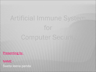 Artificial Immune System
for
Computer Security
Presenting by
NAME Sweta leena panda

 
