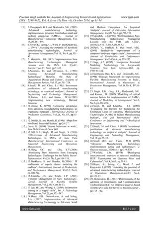 Preetam singh sankhla Int. Journal of Engineering Research and Applications www.ijera.com
ISSN : 2248-9622, Vol. 4, Issue 10( Part - 6), October 2014, pp.11-14
www.ijera.com 14 | P a g e
[5.] 5. Dangayach, G.S. and Deshmukh, S.G. (2005)
‘Advanced manufacturing technology
implementation: evidence from Indian small and
medium enterprises (SMEs)’, Journal of
Manufacturing Technology Management, Vol.
16, pp.483–496.
[6.] 6.Boyer, K., Leong, G., Ward, P. and Krajewski,
L.(1997) ‘Unlocking the potential of advanced
manufacturing technologies, Journal of
Operations Management,Vol.15, No.4, pp.331-
47.
[7.] 7. Meredith, J.R.(1987) ‘Implementation New
Manufacturing Technologies: Managerial
Lessons over the FMS Life Cycle’,
Interface,Vol.17, No.6, pp.51-62.
[8.] 8.Zammuto, R., and O’Connor, E., (1992)
‘Gaining Advanced Manufacturing
Technologies’ Benefits: the Role of
Organization Design and Culture’, Academy of
Management Review, Vol.17, pp.701-728.
[9.] 9.Small, M. and Chen, I. (1995) ‘Investment
justiﬁcation of advanced manufacturing
technology: an empirical analysis’, Journal of
Engineering and Technology Management,
10.Barton, L.D. and Kraus, W.A.(1985)
‘Implementing new technology. Harvard
Business
[10.] 11.Chung, K. (1991) ‘Delivering advantages
from advanced manufacturing technologies: an
organizing paradigm’, International Journal of
Production Economics, Vol.25, No.1/3, pp.13-
21.
[11.] 12.Davids, K. and Martin, R. (1990) ‘Shop ﬂoor
rebellions. Industrial Society’, pp.26–27.
[12.] Davis, K. (1994) ‘Human behaviour at work’,
New Delhi Tata McGraw Hill.
[13.] 13.Gill, H.S., Singh, H. and Singh, S. (2010)
‘Effectiveness of Advanced Manufacturing
Technologies in SMEs of Auto Parts
Manufacturing’, International Conference on
Industrial Engineering and Operations
Management.
[14.] 14.Hung, S.C. and Chu, Y.Y.(2006)
‘Stimulating New Industries from Emerging
Technologies: Challenges for the Public Sector’
Technovation, Vol.26, No.1, pp.104-110.
[15.] 15.Jharkharia, S. and Shankar, R.(2004) ‘ IT
enablement of supply chains: modeling the
enablers’, International Journal of Productivity
and Performance Management, Vol.53, No.8,
pp.700-712.
[16.] 16.Khamba, J.S. and Singh, T.P. (2001)
‘Flexible Management of New Technology’,
Global Journal of Flexible Systems
Management, Vol.2, No.4, pp.41-53.
[17.] 17.Lee, H.L.and Whang, S. (2000) ‘Information
sharing in a supply chain’, Int. J. Technology
Management, Vol.20, pp.373–387.
[18.] 18.Marri, H.B., Gunasekaran, A. and Sohag,
R.A. (2007) ‘Implementation of Advanced
Manufacturing Technology in Pakistani Small
and Medium Enterprises: An Empirical
Analysis’, Journal of Enterprise Information
Management, Vol.20, No.6, pp.726-739.
[19.] 19.Meredith, J.R.(1987) ‘Implementation New
Manufacturing Technologies: Managerial
Lessons over the FMS Life Cycle’,
Interface,Vol.17, No.6, pp.51-62.
[20.] 20.Ravi, V., Shankar, R. and Tiwari, M.K.
(2005) ‘Productivity improvement of a
computer hardware supply chain’, International
Journal of Productivity and Performance
Management Vol.54,No.4, pp.239-255.
[21.] 21.Sage, A.P. (1997) ‘ Interpretive Structural
Modeling: Methodology for Large-scale
Systems’, New York. McGraw-Hill, pp.
1977:91-164.
[22.] 22.Sambasiva Rao, K.V. and Deshmukh, S.G.
(1994) ‘Strategic Framework for Implementing
Flexible Manufacturing Systems in India’,
International Journal of Operations &
Production Management, Vol.14,No.4, PP.50-
63.
[23.] 23..Singh, R.K., Garg, S.K., Deshmukh, S.G.
and Kumar, M. (2007) ‘Modelling of critical
success factors for implementation of AMTs’,
Journal of Modelling in Management, Vol.2,
No.3, pp.232-250.
[24.] 24.Singh, H. and Khamba, J.S. (2009)
‘Evaluating the Barriers for Enhancing the
Utilization Level of Advanced Manufacturing
Technologies (AMTs) in Indian Manufacturing
Industry’, The 2nd International Multi-
Conference on Engineering and Technological
Innovation:
[25.] 25.Small, M. and Chen, I. (1995) ‘Investment
justiﬁcation of advanced manufacturing
technology: an empirical analysis’, Journal of
Engineering and Technology Management,
Vol.12, pp.27–55.
[26.] 26.Small, M.H. and Yasin, M.H. (1997)
‘Advanced Manufacturing Technology
implementation policy and performance’, J.
Operate manage, 2000ol.15, pp.359-370.
[27.] 27.Warfield, J.W. (1974) ‘Developing
interconnected matrices in structural modeling
IEEE Transactions on Systems Men and
Cybernetics’, Vol.4, No.1, pp.51-81.
[28.] 28.Boyer, K., Leong, G., Ward, P. and
Krajewski, L.(1997) ‘Unlocking the potential of
advanced manufacturing technologies, Journal
of Operations Management,Vol.15, No.4,
pp.331-47.
[29.] 29..Hollenstein, H. (2004) ‘Determinants of the
adoption of Information and Communication
Technologies (ICT) An empirical analysis based
on ﬁrm-level data for the Swiss business sector’,
pp.315–342.
 