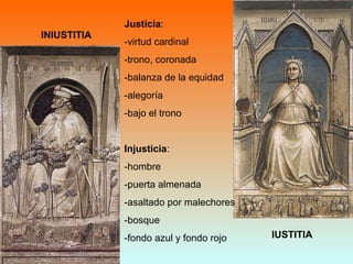 INIUSTITIA
IUSTITIA
Justicia:
-virtud cardinal
-trono, coronada
-balanza de la equidad
-alegoría
-bajo el trono
Injusticia:
-hombre
-puerta almenada
-asaltado por malechores
-bosque
-fondo azul y fondo rojo
 