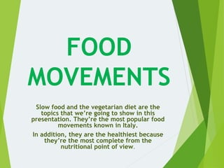 FOOD
MOVEMENTS
Slow food and the vegetarian diet are the
topics that we’re going to show in this
presentation. They’re the most popular food
movements known in Italy.
In addition, they are the healthiest because
they’re the most complete from the
nutritional point of view.
 