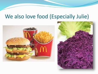 We also love food (Especially Julie)
 