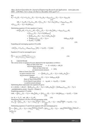 Akpa, Jackson Gunorubon Int. Journal of Engineering Research and Applications www.ijera.com
ISSN : 2248-9622, Vol. 4, Issue 12( Part 2), December 2014, pp.07-17
www.ijera.com 17|P a g e
But:
𝐻 𝐺 = 𝐶 𝑃 𝐵
𝑇𝐺 − 𝑇𝑂 + 𝑌𝐶𝑂2
𝐶 𝑃 𝐶𝑂2
𝑇𝐺 − 𝑇𝑂 + 𝑌𝐶𝑂2
𝐻 𝑂𝑆 + 𝑋 𝑀𝐷𝐸𝐴 𝐶 𝑃 𝑀𝐷𝐸𝐴
𝑇𝐺 − 𝑇𝑂 + 𝑋 𝑀𝐷𝐸𝐴 𝐻 𝑉
(12)
𝑑𝐻 𝐺 = 𝐶 𝑃 𝐵
𝑑𝑇𝐺 + 𝑌𝐶𝑂2
𝐶 𝑃 𝐶𝑂2
𝑑𝑇𝐺 + 𝐶 𝑃 𝐶𝑂2
𝑇𝐺 − 𝑇𝑂 + 𝐻 𝑂𝑆 𝑑𝑌𝐶𝑂2
+ 𝑋 𝑀𝐷𝐸𝐴 𝐶 𝑃 𝑀𝐷𝐸𝐴
𝑑𝑇𝐺
+ 𝐶 𝑃 𝑀𝐷𝐸𝐴
𝑇𝐺 − 𝑇𝑂 + 𝐻 𝑉 𝑑𝑋 𝑀𝐷𝐸𝐴 (13)
Substituting equation (13) into equation (11) gives:
−𝐴𝐺 𝐶 𝑃 𝐵
𝑑𝑇𝐺 + 𝑌𝐶𝑂2
𝐶 𝑃 𝐶𝑂2
𝑑𝑇𝐺 + 𝐶 𝑃 𝐶𝑂2
𝑇𝐺 − 𝑇𝑂 + 𝐻 𝑂𝑆 𝑑𝑌𝐶𝑂2
+ 𝑋 𝑀𝐷𝐸𝐴 𝐶 𝑃 𝑀𝐷𝐸𝐴
𝑑𝑇𝐺
+ 𝐶 𝑃 𝑀𝐷𝐸𝐴
𝑇𝐺 − 𝑇𝑂 + 𝐻 𝑉 𝑑𝑋 𝑀𝐷𝐸𝐴
= 𝐺𝑑𝑌𝐶𝑂2
𝐶 𝑃 𝐶𝑂2
𝑇𝐺 − 𝑇𝑂 + 𝐺𝑑𝑌𝐶𝑂2
𝐻 𝑂𝑆 𝐴
+ 𝐺𝑑𝑋 𝑀𝐷𝐸𝐴 𝐶 𝑃 𝑀𝐷𝐸𝐴
𝑇𝐺 − 𝑇𝑂 + 𝐺𝑑𝑋 𝑀𝐷𝐸𝐴 𝐻 𝑉 𝐴
+ 𝑕 𝐺 𝑎 𝑇𝐺 − 𝑇𝐿 𝐴𝑑𝑧
(14)
Expanding and rearranging equation (14) yields:
−𝐴𝐺 𝐶 𝑃 𝐵
+ 𝑌𝐶𝑂2
𝐶 𝑃 𝐶𝑂2
+𝑋 𝑀𝐷𝐸𝐴 𝐶 𝑃 𝑀𝐷𝐸𝐴
𝑑𝑇𝐺 = 𝑕 𝐺 𝑎 𝑇𝐺 − 𝑇𝐿 𝐴𝑑𝑧 (15)
Equation (15) can be rearranged to give:
𝑑𝑇 𝐺
𝑑𝑧
=
− 𝑕 𝐺 𝑎 𝑇 𝐺 − 𝑇 𝐿
𝐺 𝐶 𝑃 𝐵
+𝑌 𝐶𝑂2 𝐶 𝑃 𝐶𝑂2
+𝑋 𝑀𝐷𝐸𝐴 𝐶 𝑃 𝑀𝐷𝐸𝐴
(16)
II. LIQUID PHASE
The various terms in equation (9) were obtained for the liquid phase as follows:
𝑅𝑎𝑡𝑒 𝑜𝑓 𝑕𝑒𝑎𝑡 𝑓𝑙𝑜𝑤 𝑖𝑛𝑡𝑜
𝑑𝑖𝑓𝑓𝑒𝑟𝑒𝑛𝑡𝑖𝑎𝑙 𝑒𝑙𝑒𝑚𝑒𝑛𝑡
= 𝐿 + 𝑑𝐿 𝐻𝐿 + 𝑑𝐻𝐿 𝐴
𝑅𝑎𝑡𝑒 𝑜𝑓 𝑕𝑒𝑎𝑡 𝑓𝑙𝑜𝑤 𝑜𝑢𝑡
𝑜𝑓 𝑑𝑖𝑓𝑓𝑒𝑟𝑒𝑛𝑡𝑖𝑎𝑙 𝑒𝑙𝑒𝑚𝑒𝑛𝑡
= 𝐴𝐿𝐻𝐿
𝑅𝑎𝑡𝑒 𝑜𝑓 𝑕𝑒𝑎𝑡 𝑓𝑙𝑜𝑤 𝑑𝑢𝑒
𝑡𝑜 𝑚𝑎𝑠𝑠 𝑡𝑟𝑎𝑛𝑠𝑓𝑒𝑟 𝑖𝑛𝑡𝑜
𝑑𝑖𝑓𝑓𝑒𝑟𝑒𝑛𝑡𝑖𝑎𝑙 𝑒𝑙𝑒𝑚𝑒𝑛𝑡
= − 𝐺𝑑𝑌𝐶𝑂2
𝐶 𝑃 𝐶𝑂2
𝑇𝐺 − 𝑇𝑂 + 𝐺𝑑𝑌𝐶𝑂2
𝐻 𝑂𝑆 𝐴 −
𝐺𝑑𝑋 𝑀𝐷𝐸𝐴 𝐶 𝑃 𝑀𝐷𝐸𝐴
𝑇𝐺 − 𝑇𝑂 + 𝐺𝑑𝑋 𝑀𝐷𝐸𝐴 𝐻 𝑉 𝐴
𝑅𝑎𝑡𝑒 𝑜𝑓 𝑕𝑒𝑎𝑡 𝑡𝑟𝑎𝑛𝑠𝑓𝑒𝑟𝑒𝑑
𝑓𝑟𝑜𝑚 𝑙𝑖𝑞𝑢𝑖𝑑 𝑡𝑜 𝑔𝑎𝑠 𝑝𝑕𝑎𝑠𝑒
𝑖𝑛 𝑑𝑖𝑓𝑓𝑒𝑟𝑒𝑛𝑡𝑖𝑎𝑙 𝑒𝑙𝑒𝑚𝑒𝑛𝑡
= −𝑞 𝐺 𝑎𝑑𝑧 = −𝑕 𝐺 𝑎 𝑇𝐺 − 𝑇𝐿 𝐴𝑑𝑧
Substituting these expressions into equation (9) gives:
𝐿 + 𝑑𝐿 𝐻𝐿 + 𝑑𝐻𝐿 𝐴 − 𝐺𝑑𝑌𝐶𝑂2
𝐶 𝑃 𝐶𝑂2
𝑇𝐺 − 𝑇𝑂 + 𝐺𝑑𝑌𝐶𝑂2
𝐻 𝑂𝑆 𝐴 − 𝐺𝑑𝑋 𝑀𝐷𝐸𝐴 𝐶 𝑃 𝑀𝐷𝐸𝐴
𝑇𝐺 − 𝑇𝑂 +
𝐺𝑑𝑋𝑀𝐷𝐸𝐴𝐻𝑉𝐴=𝐴𝐿𝐻𝐿− 𝑕𝐺𝑎𝑇𝐺− 𝑇𝐿𝐴𝑑𝑧(17)
Simplifying equation (17) yields:
𝐿𝑑𝐻𝐿 = 𝐺𝐶 𝑃 𝐶𝑂2
𝑇𝐺 − 𝑇𝑂 + 𝐺𝐻 𝑂𝑆 𝑑𝑌𝐶𝑂2
+ 𝐺𝐶 𝑃 𝑀𝐷𝐸𝐴
𝑇𝐺 − 𝑇𝑂 + 𝐺𝐻 𝑉 𝑑𝑋 𝑀𝐷𝐸𝐴 − 𝑕 𝐺 𝑎 𝑇𝐺 − 𝑇𝐿 𝑑𝑧
(18)
Let 𝐻𝐿 = 𝐶 𝑃 𝐿
𝑇𝐿 and 𝑑𝐻𝐿 = 𝐶 𝑃 𝐿
𝑑𝑇𝐿 (19)
Substituting equation (19) into (18) and rearranging yields:
𝐿𝐶 𝑃 𝐿
𝑑𝑇 𝐿
𝑑𝑧
= 𝐺𝐶 𝑃 𝐶𝑂2
𝑇𝐺 − 𝑇𝑂 + 𝐺𝐻 𝑂𝑆
𝑑𝑌 𝐶𝑂2
𝑑𝑧
+ 𝐺𝐶 𝑃 𝑀𝐷𝐸𝐴
𝑇𝐺 − 𝑇𝑂 − 𝐺𝐻 𝑉
𝑑𝑋 𝑀𝐷𝐸𝐴
𝑑𝑧
− 𝑕 𝐺 𝑎 𝑇𝐺 − 𝑇𝐿
(20)
Substituting equations (7) and (8) into equation (20) and rearranging gives:
𝑑𝑇 𝐿
𝑑𝑧
= − 𝐺𝐶 𝑃 𝐶𝑂2
𝑇𝐺 − 𝑇𝑂 + 𝐺𝐻 𝑂𝑆
𝐾 𝐺 𝑌 𝐶𝑂2− 𝑌 𝐶𝑂2,𝑒 𝑎
𝐺𝐿𝐶 𝑃 𝐿
− 𝐺𝐶 𝑃 𝑀𝐷𝐸𝐴
𝑇𝐺 − 𝑇𝑂 − 𝐺𝐻 𝑉
𝐾 𝑀𝐷𝐸𝐴 𝑋 𝑀𝐷𝐸𝐴 − 𝑋 𝑀𝐷𝐸𝐴 ,𝑒 𝑎
𝐺𝐿𝐶 𝑃 𝐿
−
𝑕 𝐺 𝑎 𝑇 𝐺− 𝑇 𝐿
𝐿𝐶 𝑃 𝐿
(21)
 
