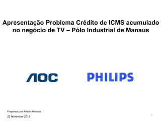 1
Apresentação Problema Crédito de ICMS acumulado
no negócio de TV – Pólo Industrial de Manaus
22 November 2015
Preparado por Arilson Almeida
 