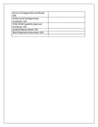 Service Tax Registration Certificate:
Y/N
ProfessionalTaxRegistration
Certificate: Y/N
STQC GIGW Capability Approval
Certificate: Y/N
Audited Balance Sheet: Y/N
Work Experience documents: Y/N
 