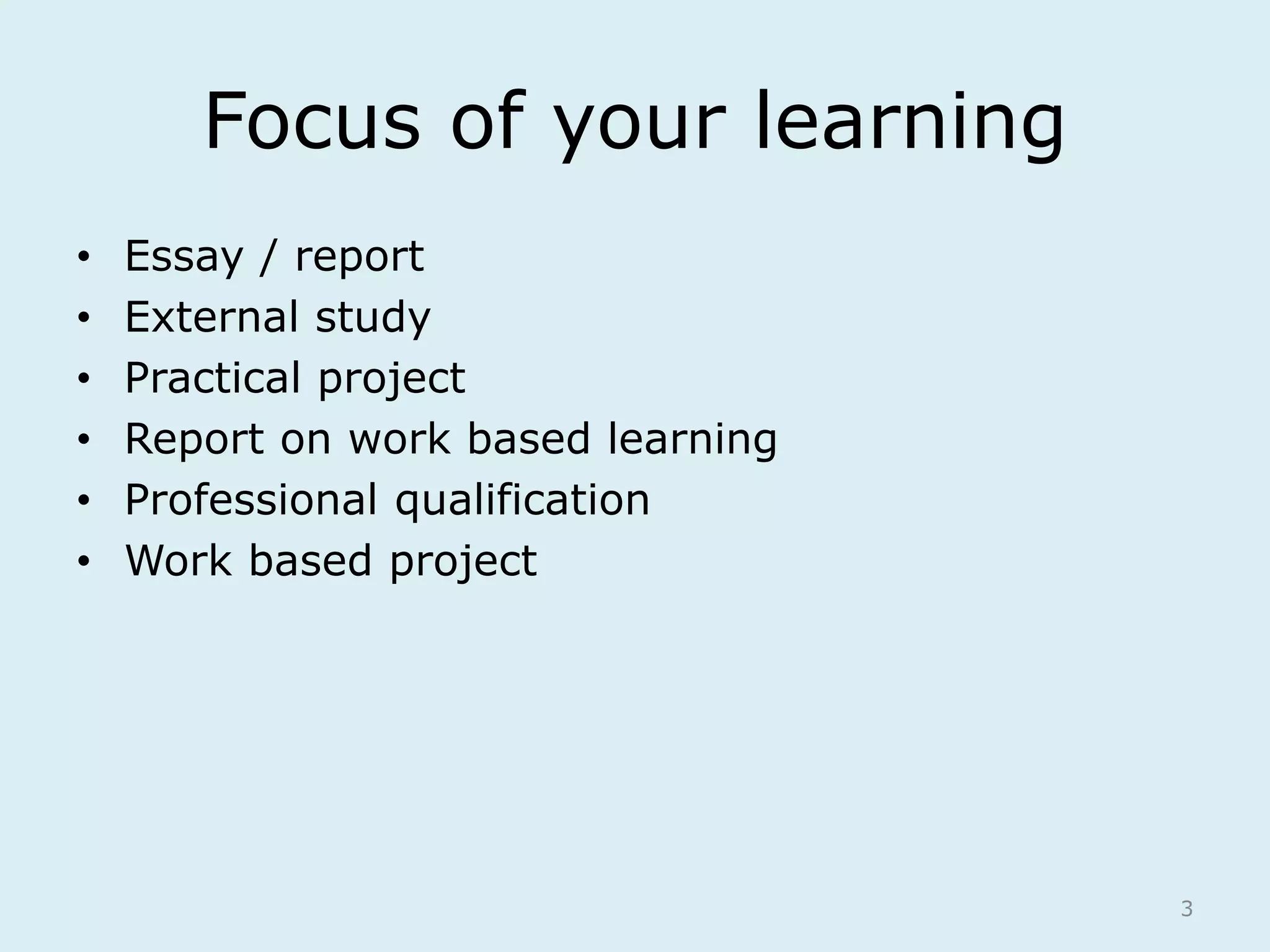 Focus of your learning 
• Essay / report 
• External study 
• Practical project 
• Report on work based learning 
• Professional qualification 
• Work based project 
3 
 