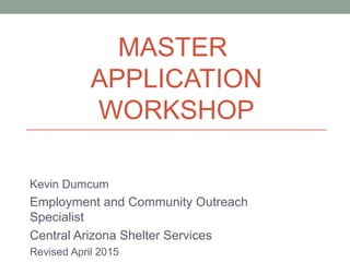 MASTER
APPLICATION
WORKSHOP
Kevin Dumcum
Employment and Community Outreach
Specialist
Central Arizona Shelter Services
Revised April 2015
 