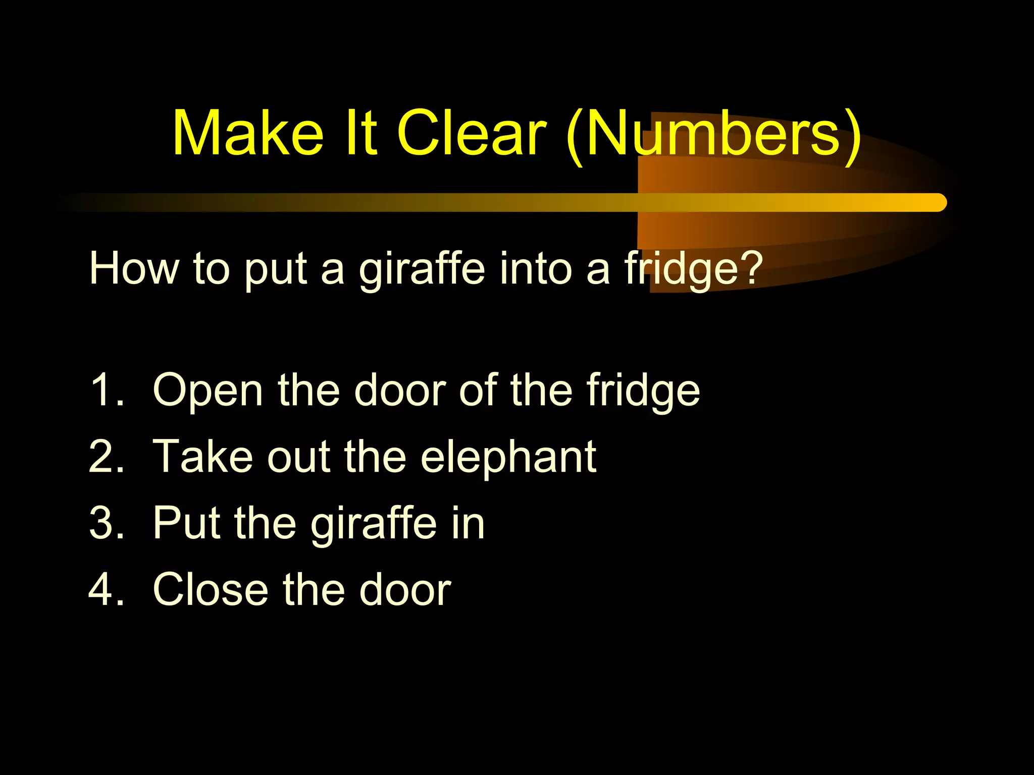 Make It Clear (Numbers)
How to put a giraffe into a fridge?
1. Open the door of the fridge
2. Take out the elephant
3. Put the giraffe in
4. Close the door
 