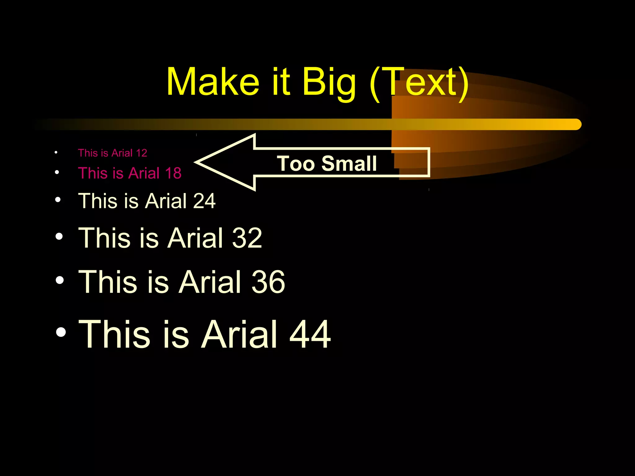 Make it Big (Text)
• This is Arial 12
• This is Arial 18
• This is Arial 24
• This is Arial 32
• This is Arial 36
• This is Arial 44
Too Small
 