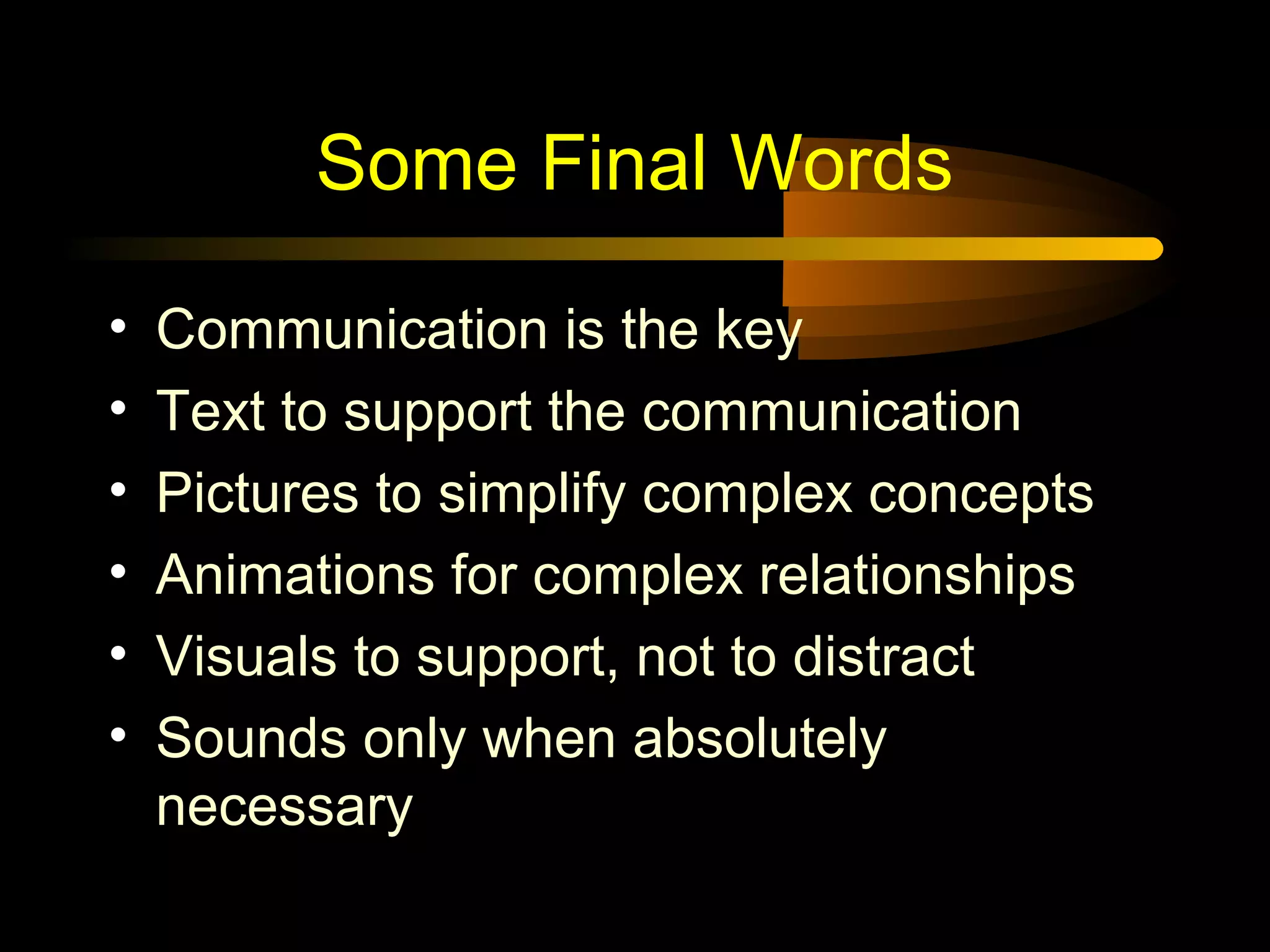 Some Final Words
• Communication is the key
• Text to support the communication
• Pictures to simplify complex concepts
• Animations for complex relationships
• Visuals to support, not to distract
• Sounds only when absolutely
necessary
 