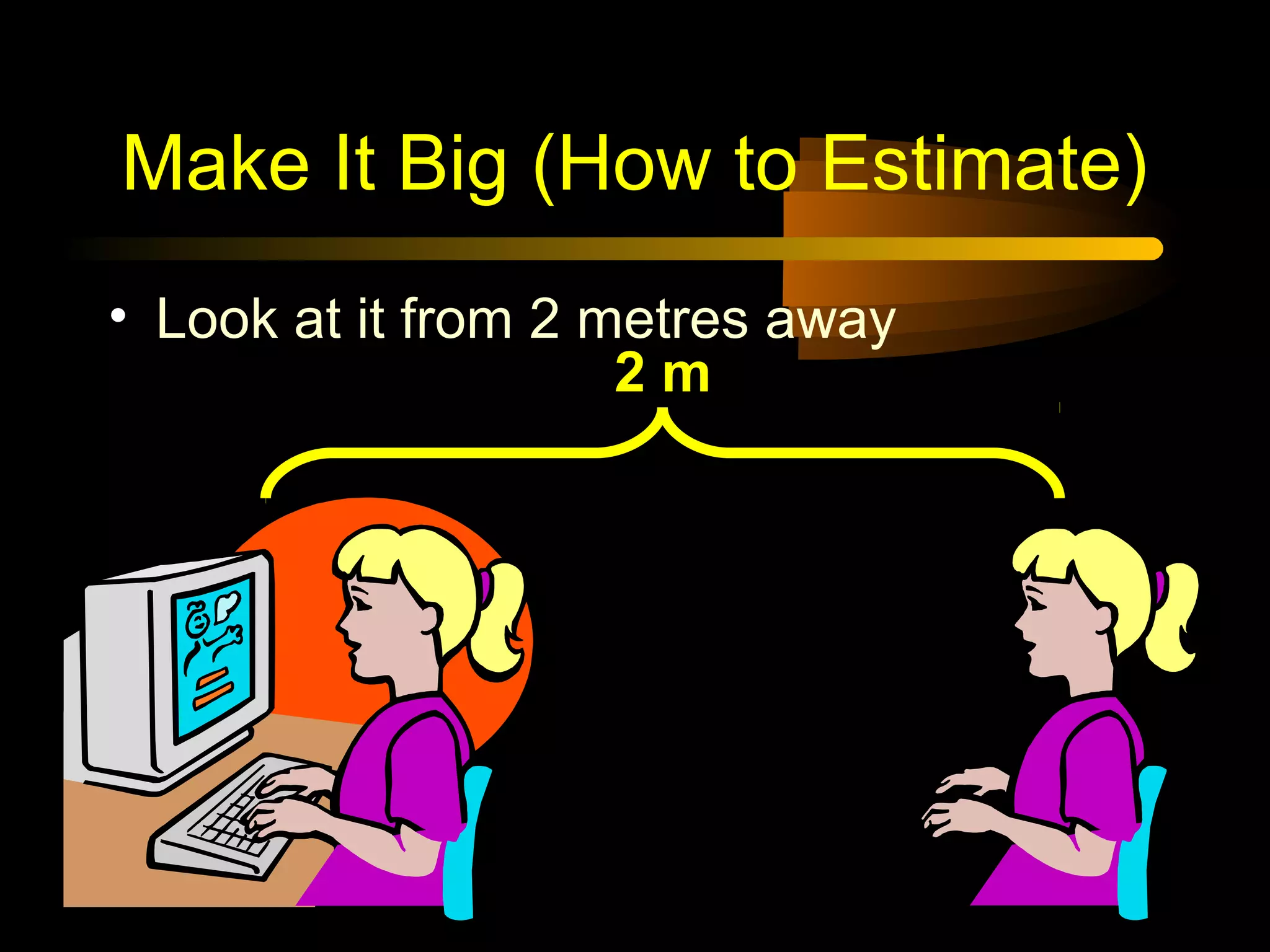 Make It Big (How to Estimate)
• Look at it from 2 metres away
2 m
 