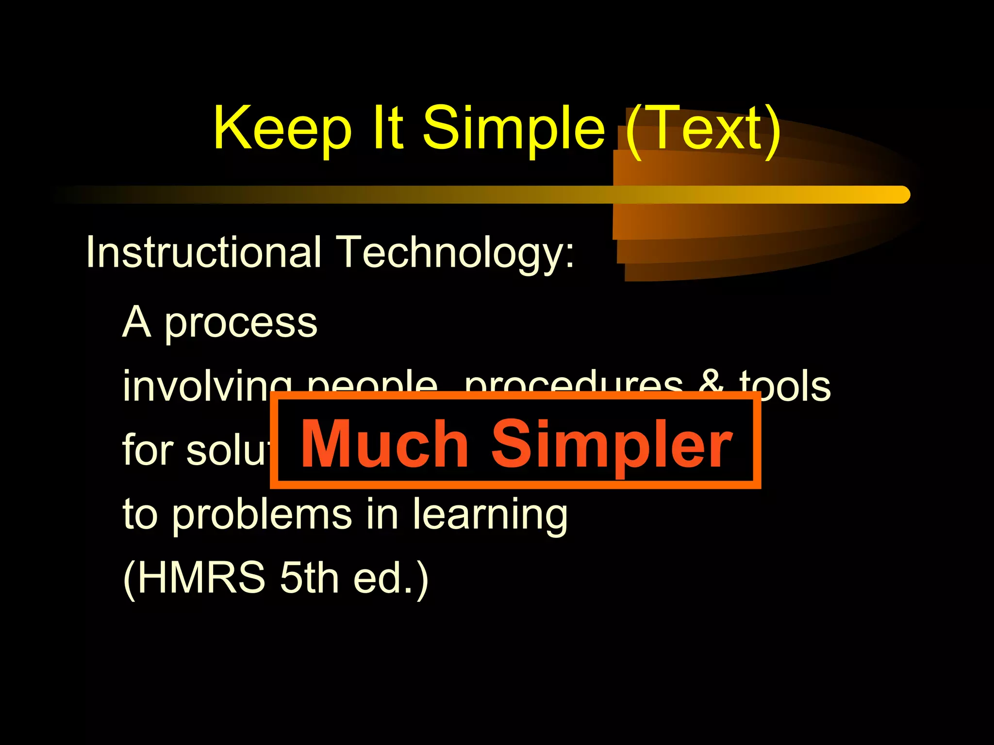 Keep It Simple (Text)
A process
involving people, procedures & tools
for solutions
to problems in learning
(HMRS 5th ed.)
Instructional Technology:
Much Simpler
 