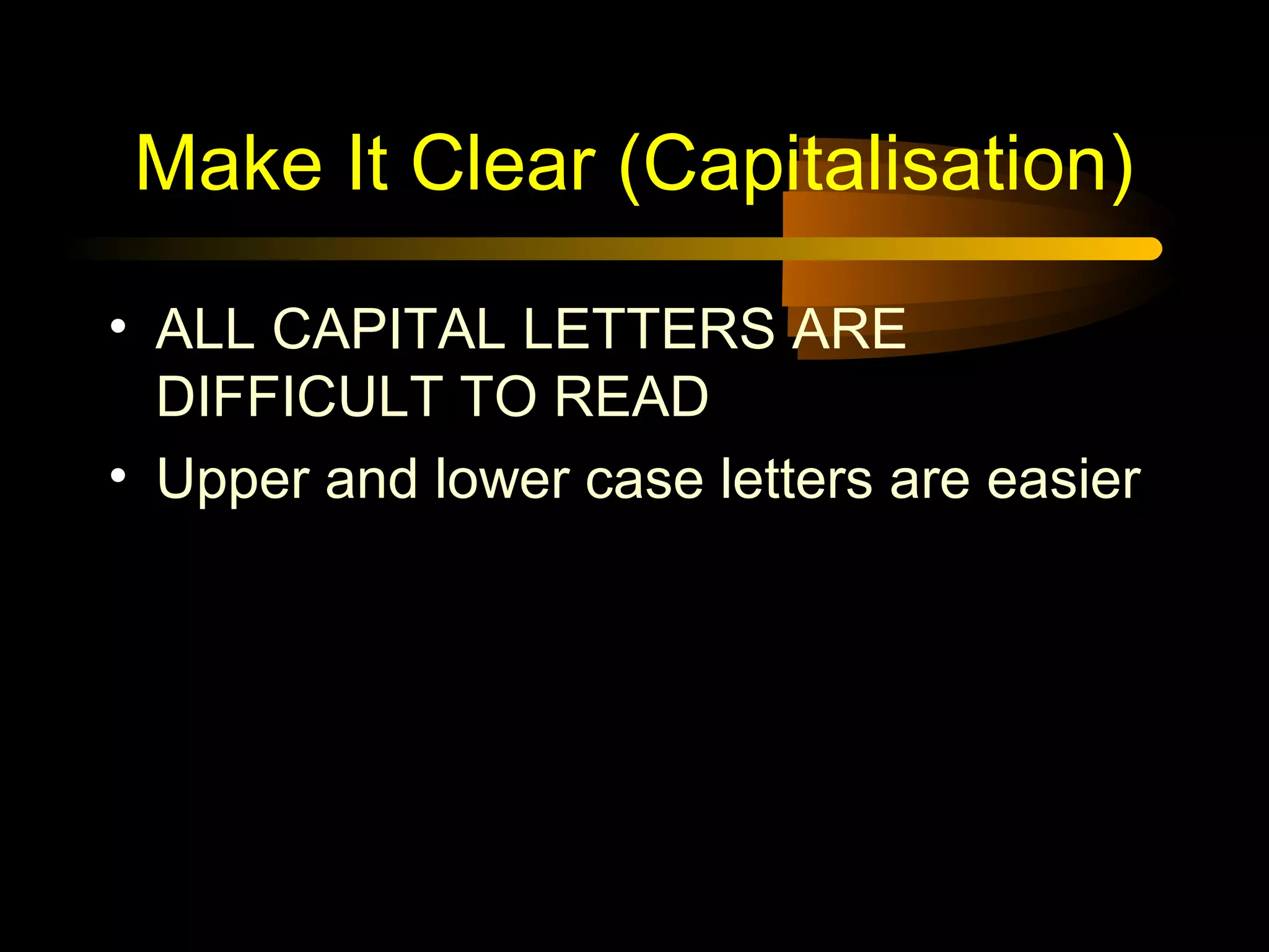Make It Clear (Capitalisation)
• ALL CAPITAL LETTERS ARE
DIFFICULT TO READ
• Upper and lower case letters are easier
 