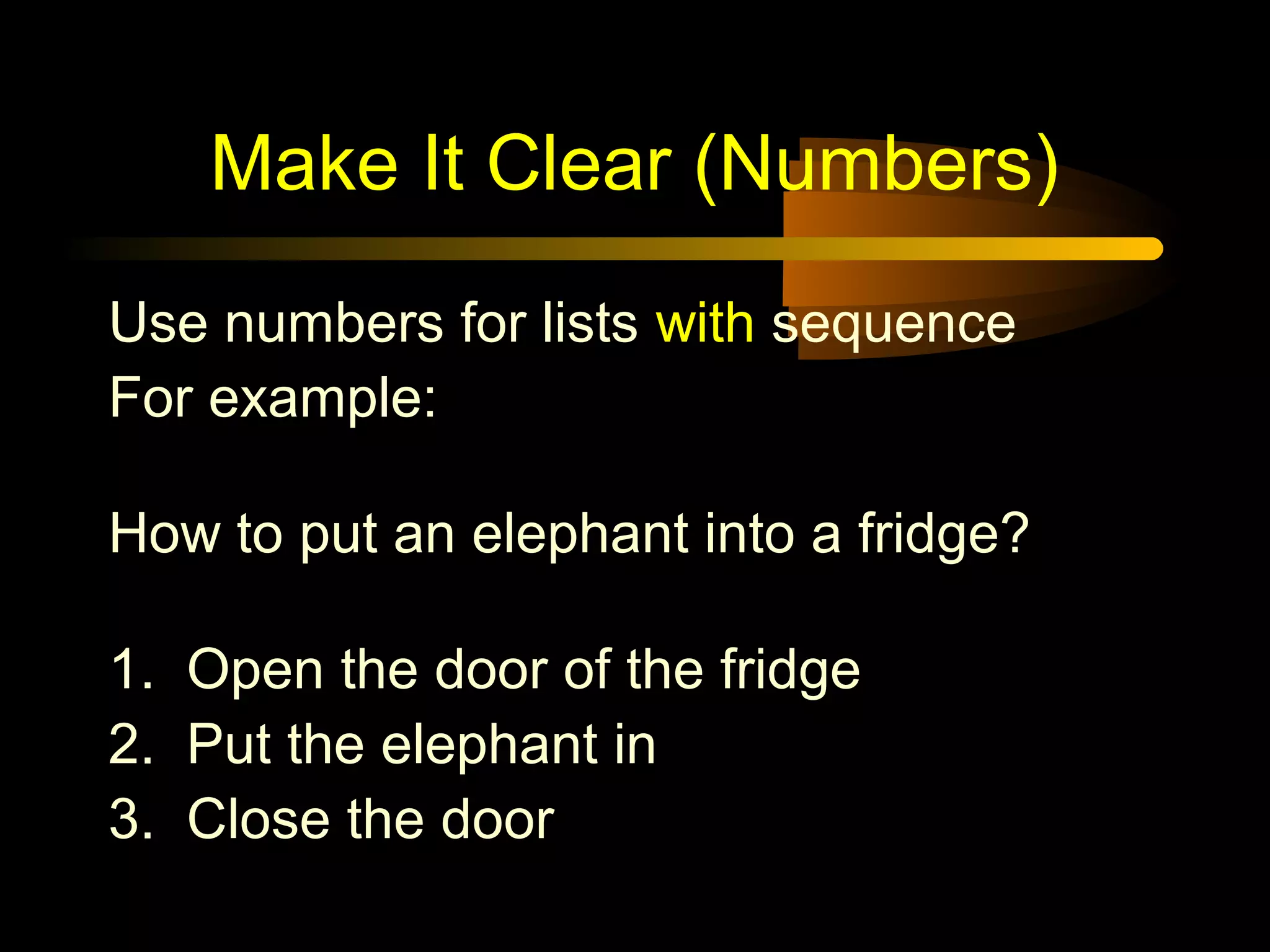Make It Clear (Numbers)
Use numbers for lists with sequence
For example:
How to put an elephant into a fridge?
1. Open the door of the fridge
2. Put the elephant in
3. Close the door
 