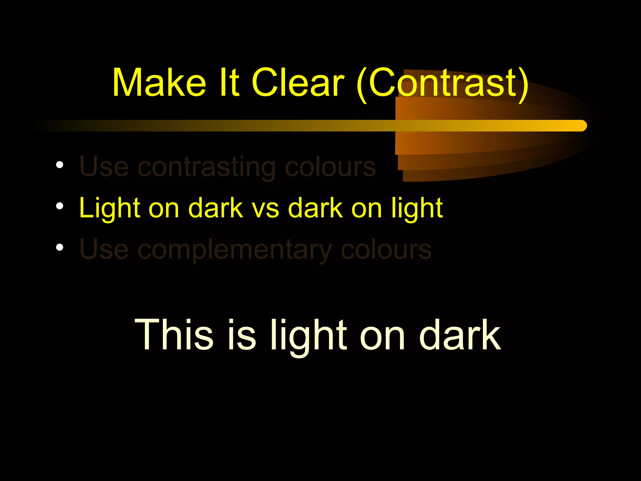Make It Clear (Contrast)
• Use contrasting colours
• Light on dark vs dark on light
• Use complementary colours
This is light on dark
 