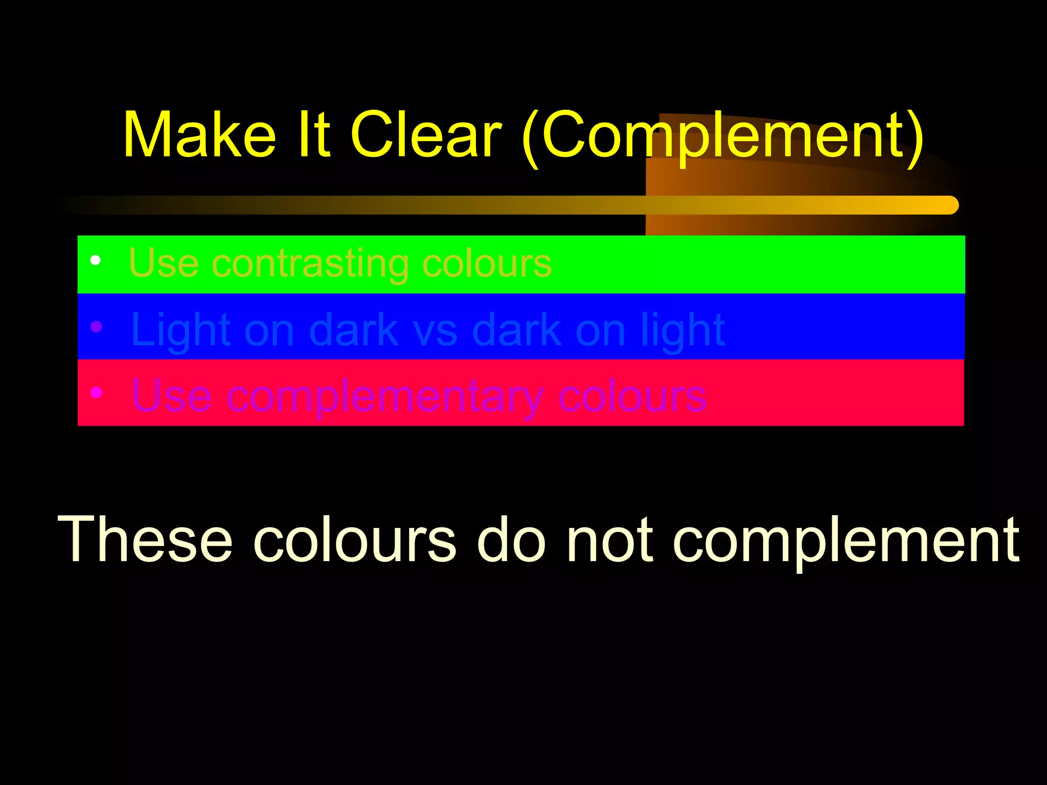 Make It Clear (Complement)
• Use contrasting colours
• Light on dark vs dark on light
• Use complementary colours
These colours do not complement
 