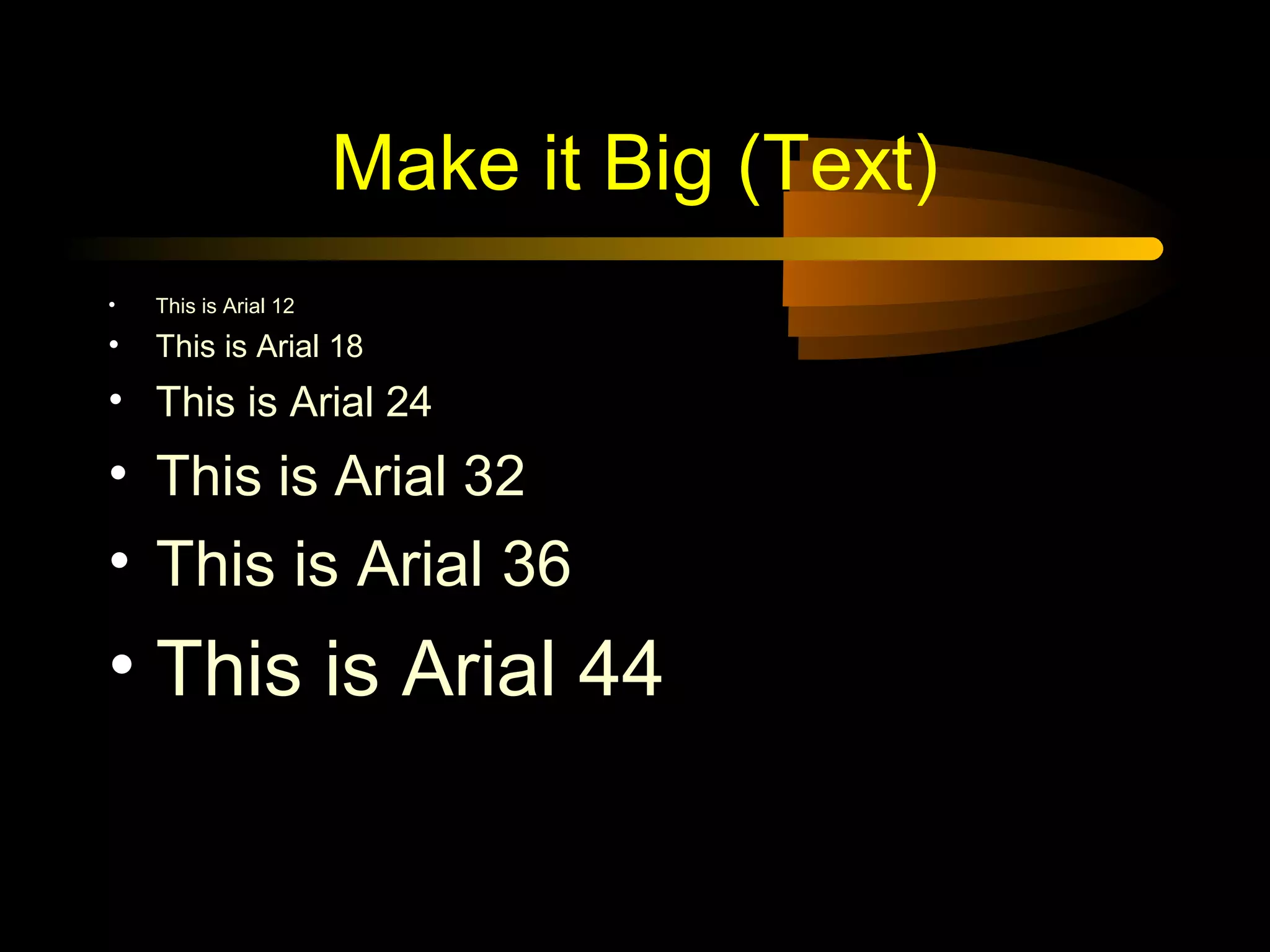 Make it Big (Text)
• This is Arial 12
• This is Arial 18
• This is Arial 24
• This is Arial 32
• This is Arial 36
• This is Arial 44
 