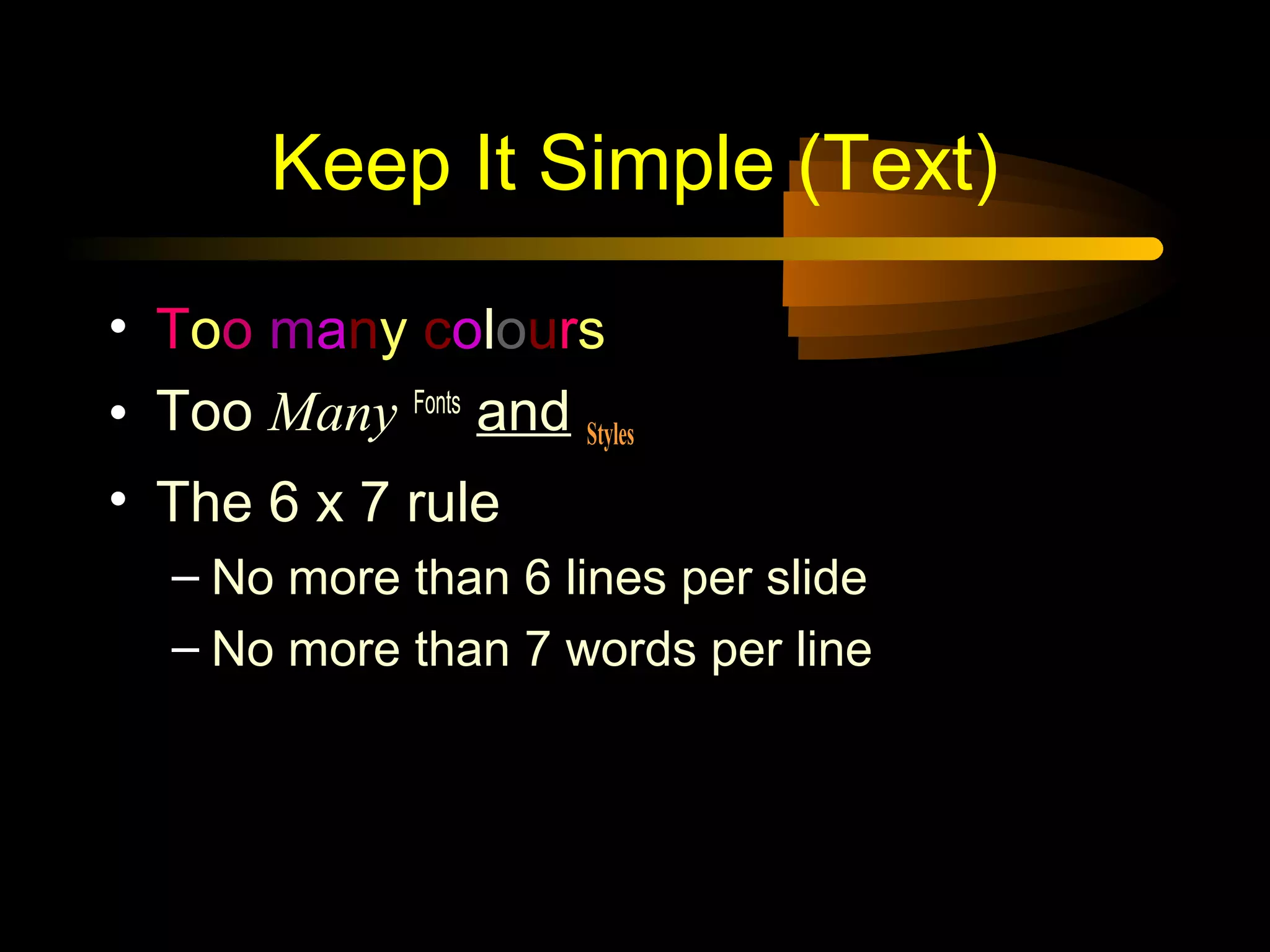 Keep It Simple (Text)
• Too many colours
• TooToo Many Fonts
and Styles
• The 6 x 7 rule
– No more than 6 lines per slide
– No more than 7 words per line
 