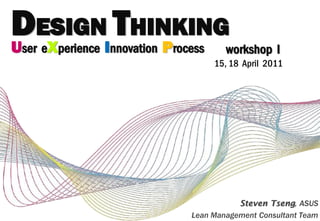 DESIGNI THINKING
U X        P
ser e perience nnovation   rocess     workshop I
                                    15, 18 April 2011




                                         Steven Tseng, ASUS
                              Lean Management Consultant Team
 