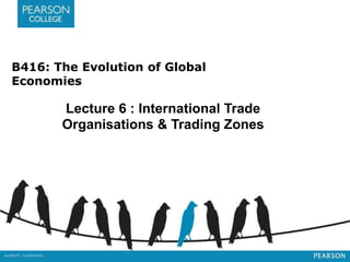 B416: The Evolution of Global
Economies
Lecture 6 : International Trade
Organisations & Trading Zones
 