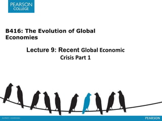 B416: The Evolution of Global
Economies
Lecture 9: Recent Global Economic
Crisis Part 1
 