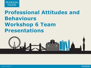 Professional Attitudes and 
Behaviours 
Workshop 6 Team 
Presentations 
 