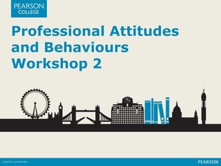 Professional Attitudes 
and Behaviours 
Workshop 2 
 