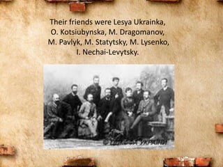 Their friends were Lesya Ukrainka,
O. Kotsiubynska, M. Dragomanov,
M. Pavlyk, M. Statytsky, M. Lysenko,
I. Nechai-Levytsky.
 