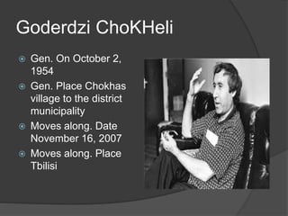 Goderdzi ChoKHeli
 Gen. On October 2,
1954
 Gen. Place Chokhas
village to the district
municipality
 Moves along. Date
November 16, 2007
 Moves along. Place
Tbilisi
 