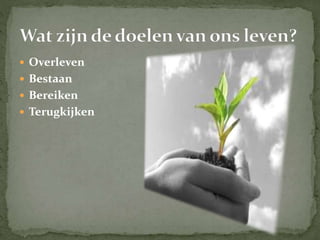  Overleven
 Bestaan
 Bereiken
 Terugkijken
 