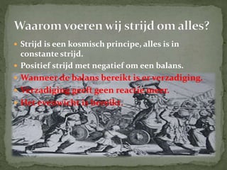  Strijd is een kosmisch principe, alles is in
constante strijd.
 Positief strijd met negatief om een balans.
 Wanneer de balans bereikt is er verzadiging.
 Verzadiging geeft geen reactie meer.
 Het evenwicht is bereikt.
 