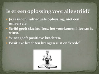  Ja er is een individuele oplossing, niet een
universele.
 Strijd geeft slachtoffers, het voorkomen hiervan is
winst.
 Winst geeft positieve krachten.
 Positieve krachten brengen rust en “vrede”
 