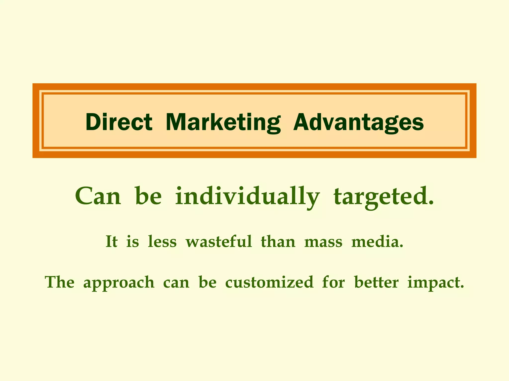 Direct Marketing Advantages
Can be individually targeted.
It is less wasteful than mass media.
The approach can be customized for better impact.

 