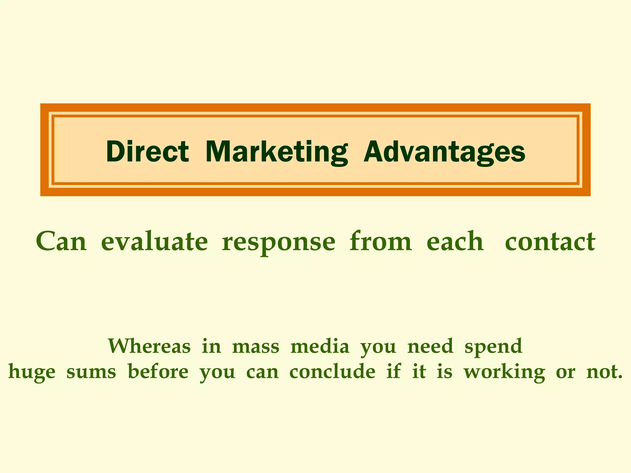 Direct Marketing Advantages
Can evaluate response from each contact

Whereas in mass media you need spend
huge sums before you can conclude if it is working or not.

 