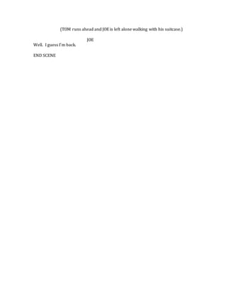 (TOM runs ahead and JOE is left alone walking with his suitcase.)
JOE
Well. I guess I’m back.
END SCENE
 