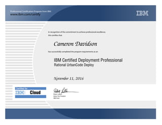 www.ibm.com/certify
Professional Certification Program from IBM.
Certiﬁed for
Cloud and
Mobility
In recognition of the commitment to achieve professional excellence,
this certifies that
has successfully completed the program requirements as an
Cameron Davidson
Y
IBM Cloud
IBM Certified Deployment Professional
November 11, 2016
Robert LeBlanc
Rational UrbanCode Deploy
Senior Vice President
 