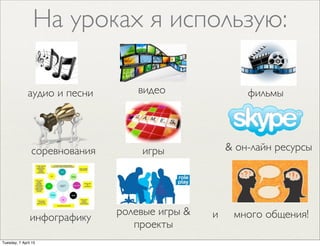 На уроках я использую:
аудио и песни видео фильмы
инфографику и много общения!
& он-лайн ресурсы
ролевые игры &
проекты
соревнования игры
Tuesday, 7 April 15
 